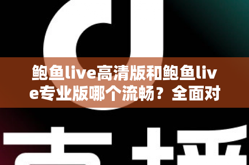 鲍鱼live高清版和鲍鱼live专业版哪个流畅？全面对比解析与实用选择指南