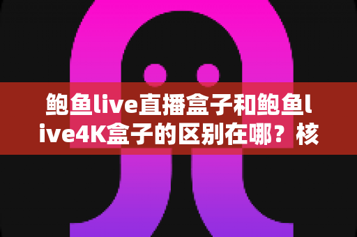 鲍鱼live直播盒子和鲍鱼live4K盒子的区别在哪？核心差异全解析与选购指南