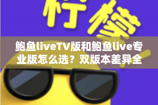 鲍鱼liveTV版和鲍鱼live专业版怎么选?双版本差异全解析与实用选购指南 鲍鱼liveTV版和鲍鱼live专业版怎么选?双版本差异全解析与实用选购指南
