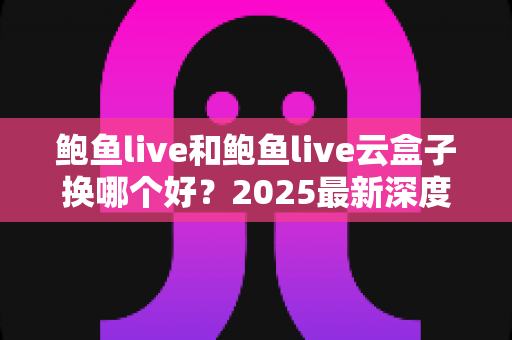 鲍鱼live和鲍鱼live云盒子换哪个好？2025最新深度对比与选购指南