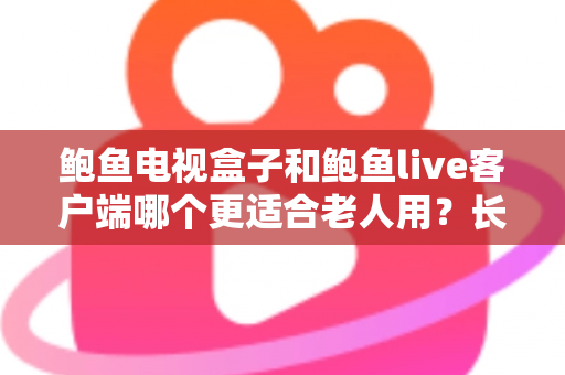 鲍鱼电视盒子和鲍鱼live客户端哪个更适合老人用？长辈家庭影音选购全指南