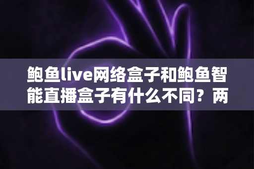 鲍鱼live网络盒子和鲍鱼智能直播盒子有什么不同?两款热门电视直播盒子全维度对比与选购指南 鲍鱼live网络盒子和鲍鱼智能直播盒子有什么不同?两款热门电视直播盒子全维度对比与选购指南