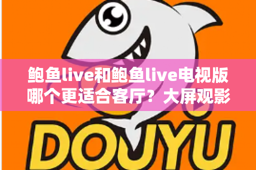 鲍鱼live和鲍鱼live电视版哪个更适合客厅?大屏观影选择的全面深度解析 鲍鱼live和鲍鱼live电视版哪个更适合客厅?大屏观影选择的全面深度解析