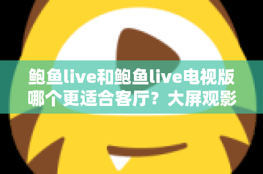 鲍鱼live和鲍鱼live电视版哪个更适合客厅?大屏观影选择的全面深度解析 鲍鱼live和鲍鱼live电视版哪个更适合客厅?大屏观影选择的全面深度解析