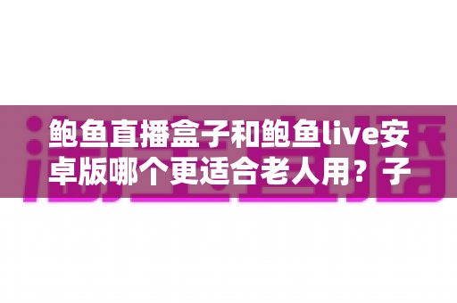 鲍鱼直播盒子和鲍鱼live安卓版哪个更适合老人用?子女必读的长辈观影设备选购与使用全攻略 鲍鱼直播盒子和鲍鱼live安卓版哪个更适合老人用?子女必读的长辈观影设备选购与使用全攻略