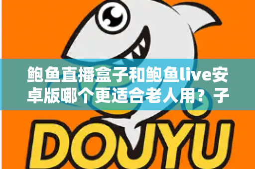 鲍鱼直播盒子和鲍鱼live安卓版哪个更适合老人用？子女必读的长辈观影设备选购与使用全攻略