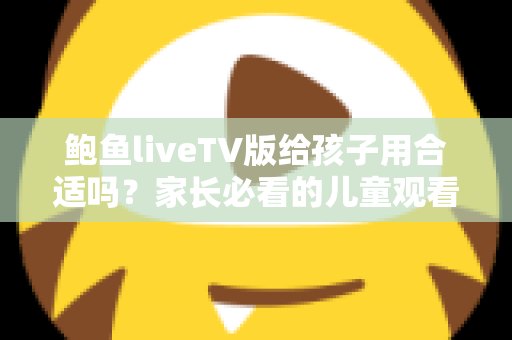 鲍鱼liveTV版给孩子用合适吗？家长必看的儿童观看安全与选择指南