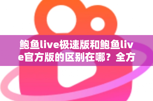 鲍鱼live极速版和鲍鱼live官方版的区别在哪?全方位对比解析与版本选择指南 鲍鱼live极速版和鲍鱼live官方版的区别在哪?全方位对比解析与版本选择指南