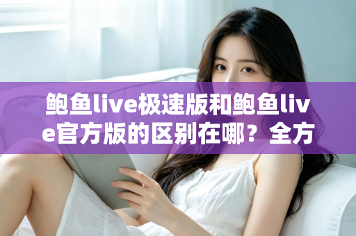 鲍鱼live极速版和鲍鱼live官方版的区别在哪？全方位对比解析与版本选择指南