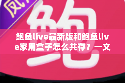 鲍鱼live最新版和鲍鱼live家用盒子怎么共存?一文讲透双端共存的设置方法与避坑指南 鲍鱼live最新版和鲍鱼live家用盒子怎么共存?一文讲透双端共存的设置方法与避坑指南