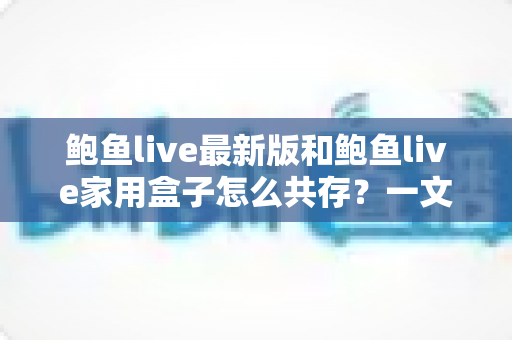 鲍鱼live最新版和鲍鱼live家用盒子怎么共存？一文讲透双端共存的设置方法与避坑指南