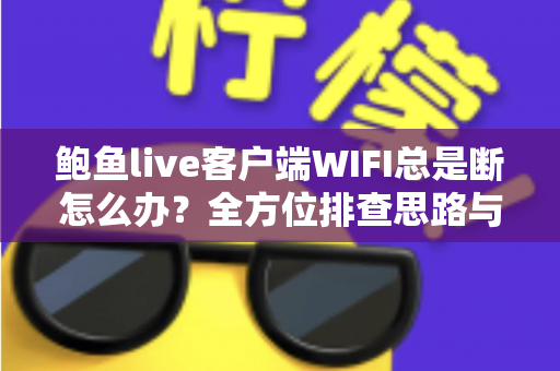 鲍鱼live客户端WIFI总是断怎么办?全方位排查思路与实用解决方案一学就会 鲍鱼live客户端WIFI总是断怎么办?全方位排查思路与实用解决方案一学就会