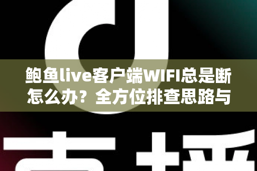 鲍鱼live客户端WIFI总是断怎么办？全方位排查思路与实用解决方案一学就会