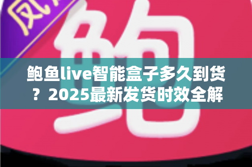 鲍鱼live智能盒子多久到货？2025最新发货时效全解析与收货指南