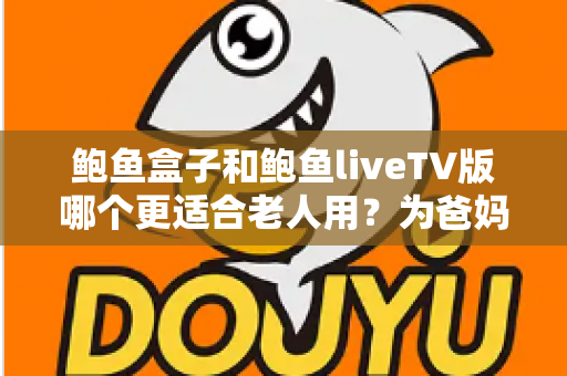 鲍鱼盒子和鲍鱼liveTV版哪个更适合老人用？为爸妈选对电视方案的完整实用指南