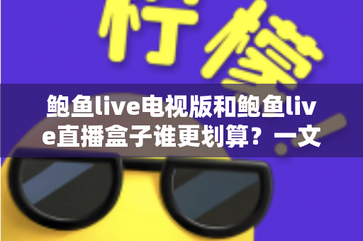 鲍鱼live电视版和鲍鱼live直播盒子谁更划算?一文算清两种方案的真实成本 鲍鱼live电视版和鲍鱼live直播盒子谁更划算?一文算清两种方案的真实成本