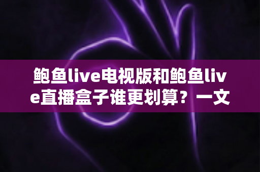 鲍鱼live电视版和鲍鱼live直播盒子谁更划算？一文算清两种方案的真实成本