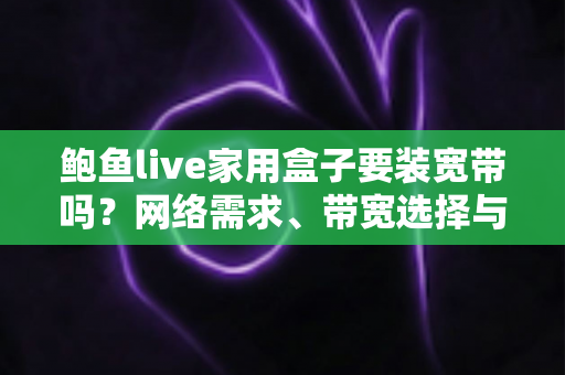 鲍鱼live家用盒子要装宽带吗?网络需求、带宽选择与安装准备全解析 鲍鱼live家用盒子要装宽带吗?网络需求、带宽选择与安装准备全解析