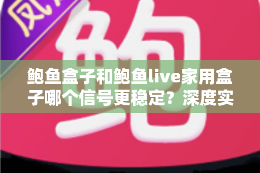 鲍鱼盒子和鲍鱼live家用盒子哪个信号更稳定?深度实测对比分析,帮你选对家用电视盒子 鲍鱼盒子和鲍鱼live家用盒子哪个信号更稳定?深度实测对比分析,帮你选对家用电视盒子