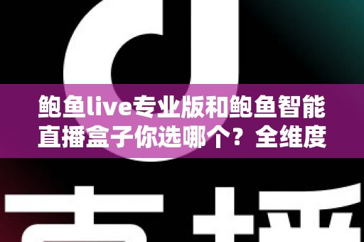 鲍鱼live专业版和鲍鱼智能直播盒子你选哪个？全维度对比评测帮你轻松做决定