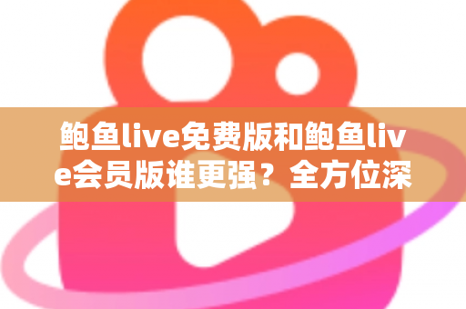 鲍鱼live免费版和鲍鱼live会员版谁更强？全方位深度对比帮你选出最适合自己的版本