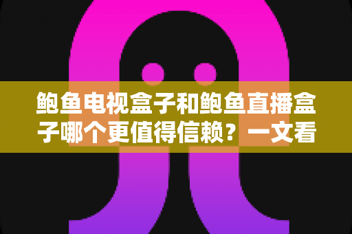 鲍鱼电视盒子和鲍鱼直播盒子哪个更值得信赖？一文看懂两类盒子的差异与选购逻辑
