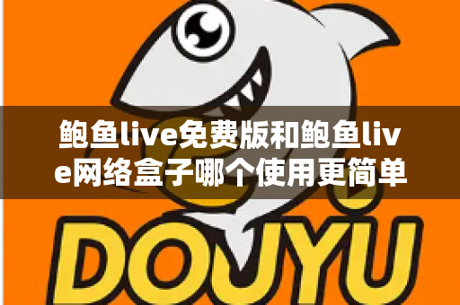 鲍鱼live免费版和鲍鱼live网络盒子哪个使用更简单？新手上手深度对比指南