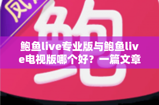 鲍鱼live专业版与鲍鱼live电视版哪个好?一篇文章帮你彻底搞懂两个版本的差异与选择思路 鲍鱼live专业版与鲍鱼live电视版哪个好?一篇文章帮你彻底搞懂两个版本的差异与选择思路