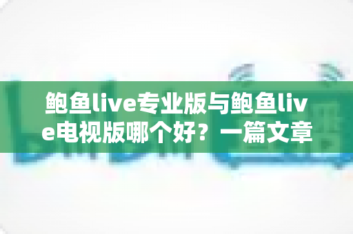 鲍鱼live专业版与鲍鱼live电视版哪个好?一篇文章帮你彻底搞懂两个版本的差异与选择思路 鲍鱼live专业版与鲍鱼live电视版哪个好?一篇文章帮你彻底搞懂两个版本的差异与选择思路