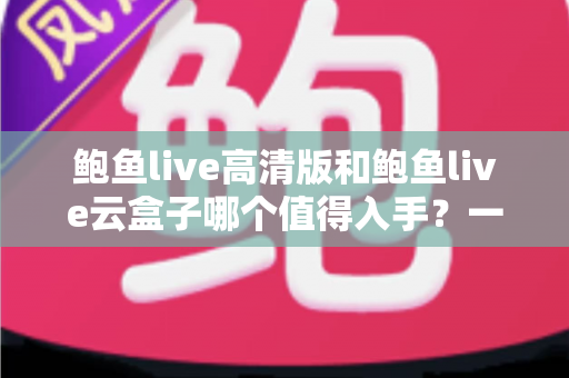鲍鱼live高清版和鲍鱼live云盒子哪个值得入手?一站式深度对比帮你选对不踩坑 鲍鱼live高清版和鲍鱼live云盒子哪个值得入手?一站式深度对比帮你选对不踩坑
