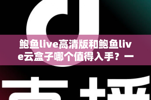 鲍鱼live高清版和鲍鱼live云盒子哪个值得入手?一站式深度对比帮你选对不踩坑 鲍鱼live高清版和鲍鱼live云盒子哪个值得入手?一站式深度对比帮你选对不踩坑