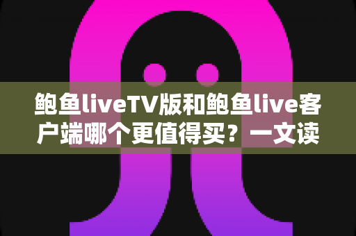 鲍鱼liveTV版和鲍鱼live客户端哪个更值得买?一文读懂两大版本差异,帮你省下冤枉钱 鲍鱼liveTV版和鲍鱼live客户端哪个更值得买?一文读懂两大版本差异,帮你省下冤枉钱