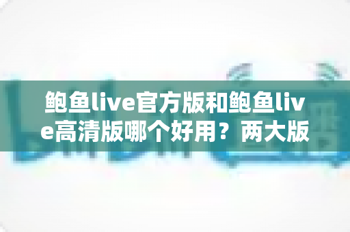 鲍鱼live官方版和鲍鱼live高清版哪个好用？两大版本全维度对比评测指南