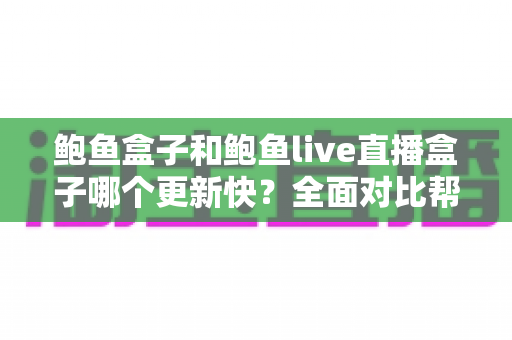 鲍鱼盒子和鲍鱼live直播盒子哪个更新快？全面对比帮你选对设备