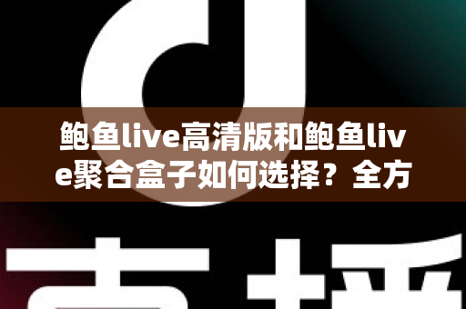 鲍鱼live高清版和鲍鱼live聚合盒子如何选择?全方位对比分析与实用选购指南帮你轻松做决定 鲍鱼live高清版和鲍鱼live聚合盒子如何选择?全方位对比分析与实用选购指南帮你轻松做决定