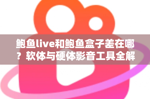 鲍鱼live和鲍鱼盒子差在哪?软体与硬体影音工具全解析,一篇看懂差异、优缺点与选购建议 鲍鱼live和鲍鱼盒子差在哪?软体与硬体影音工具全解析,一篇看懂差异、优缺点与选购建议