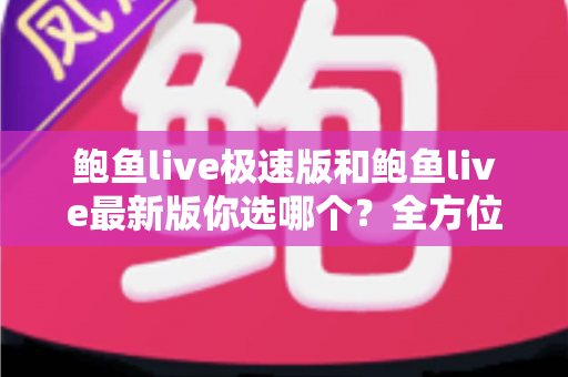 鲍鱼live极速版和鲍鱼live最新版你选哪个？全方位对比解析，帮你找到最适合自己的版本