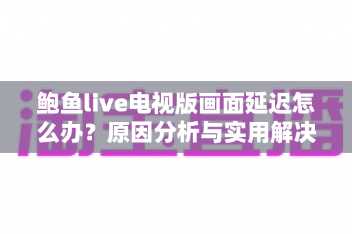 鲍鱼live电视版画面延迟怎么办？原因分析与实用解决技巧全攻略