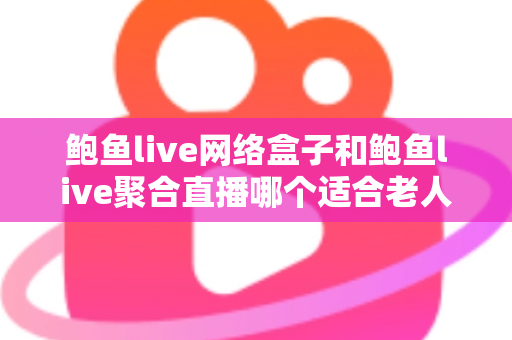 鲍鱼live网络盒子和鲍鱼live聚合直播哪个适合老人?长辈观影方案五大维度对比与选购全攻略 鲍鱼live网络盒子和鲍鱼live聚合直播哪个适合老人?长辈观影方案五大维度对比与选购全攻略