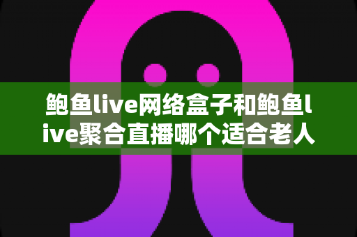鲍鱼live网络盒子和鲍鱼live聚合直播哪个适合老人?长辈观影方案五大维度对比与选购全攻略 鲍鱼live网络盒子和鲍鱼live聚合直播哪个适合老人?长辈观影方案五大维度对比与选购全攻略