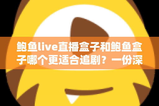 鲍鱼live直播盒子和鲍鱼盒子哪个更适合追剧?一份深度对比与实用选购指南 鲍鱼live直播盒子和鲍鱼盒子哪个更适合追剧?一份深度对比与实用选购指南