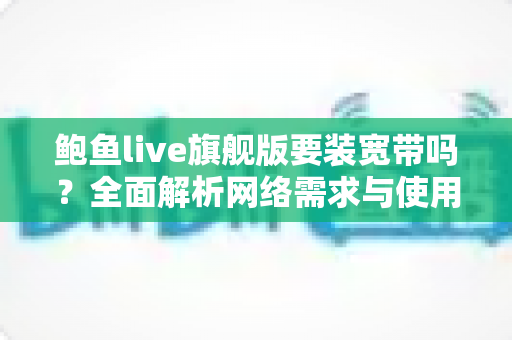 鲍鱼live旗舰版要装宽带吗？全面解析网络需求与使用建议