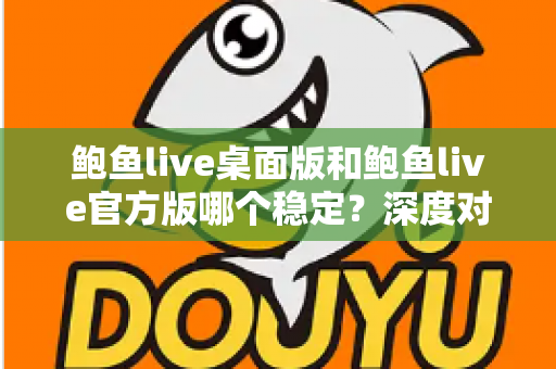鲍鱼live桌面版和鲍鱼live官方版哪个稳定？深度对比分析与实用选择指南