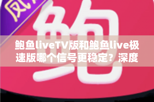 鲍鱼liveTV版和鲍鱼live极速版哪个信号更稳定?深度对比与实用选择指南 鲍鱼liveTV版和鲍鱼live极速版哪个信号更稳定?深度对比与实用选择指南