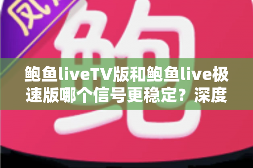 鲍鱼liveTV版和鲍鱼live极速版哪个信号更稳定？深度对比与实用选择指南