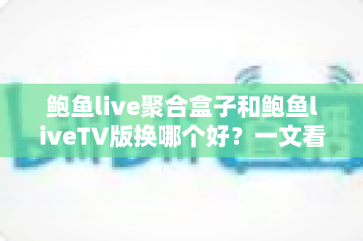 鲍鱼live聚合盒子和鲍鱼liveTV版换哪个好?一文看懂核心差异,选对不花冤枉钱 鲍鱼live聚合盒子和鲍鱼liveTV版换哪个好?一文看懂核心差异,选对不花冤枉钱