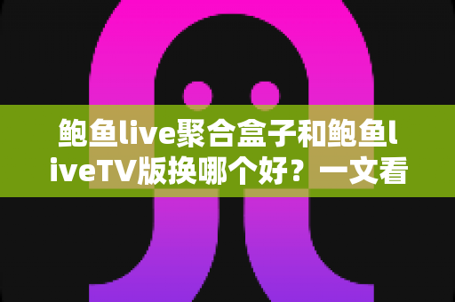 鲍鱼live聚合盒子和鲍鱼liveTV版换哪个好?一文看懂核心差异,选对不花冤枉钱 鲍鱼live聚合盒子和鲍鱼liveTV版换哪个好?一文看懂核心差异,选对不花冤枉钱