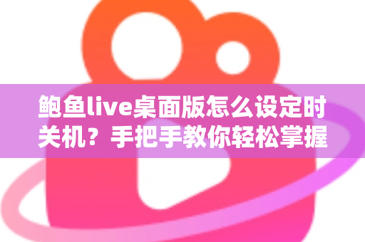 鲍鱼live桌面版怎么设定时关机?手把手教你轻松掌握定时关机技巧 鲍鱼live桌面版怎么设定时关机?手把手教你轻松掌握定时关机技巧