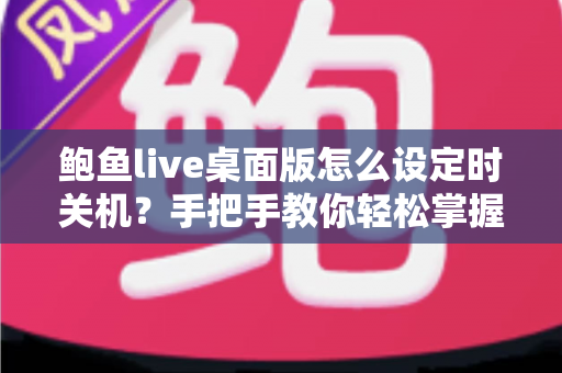 鲍鱼live桌面版怎么设定时关机？手把手教你轻松掌握定时关机技巧