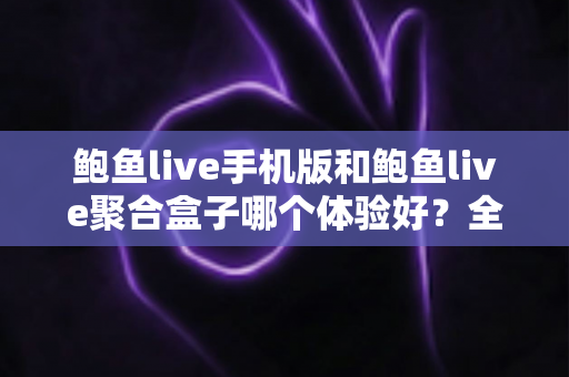 鲍鱼live手机版和鲍鱼live聚合盒子哪个体验好?全面对比评测帮你找到最适合自己的观看方式 鲍鱼live手机版和鲍鱼live聚合盒子哪个体验好?全面对比评测帮你找到最适合自己的观看方式